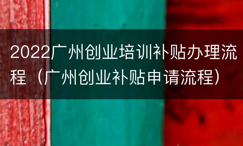 2022广州创业培训补贴办理流程（广州创业补贴申请流程）