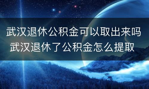 武汉退休公积金可以取出来吗 武汉退休了公积金怎么提取