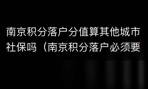 南京积分落户分值算其他城市社保吗（南京积分落户必须要有社保吗）