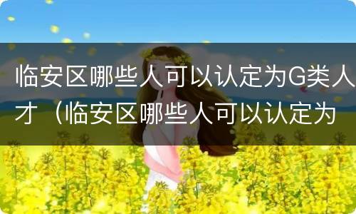临安区哪些人可以认定为G类人才（临安区哪些人可以认定为g类人才）