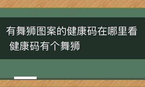 有舞狮图案的健康码在哪里看 健康码有个舞狮