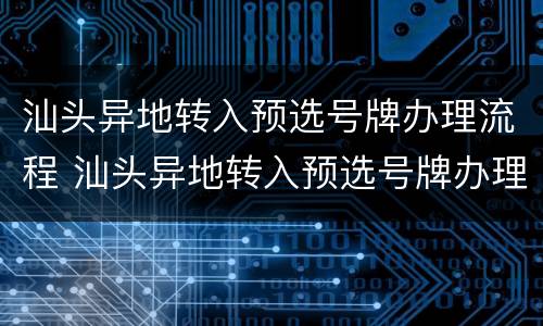 汕头异地转入预选号牌办理流程 汕头异地转入预选号牌办理流程视频
