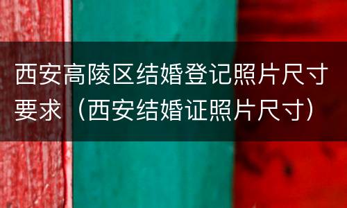 西安高陵区结婚登记照片尺寸要求（西安结婚证照片尺寸）