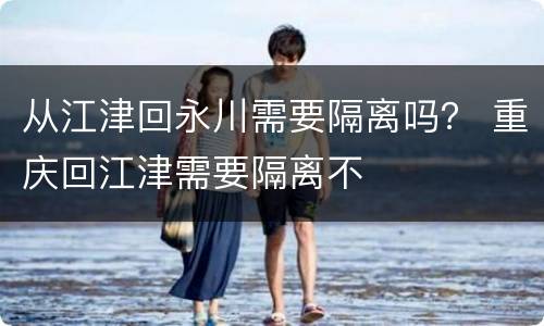 从江津回永川需要隔离吗？ 重庆回江津需要隔离不