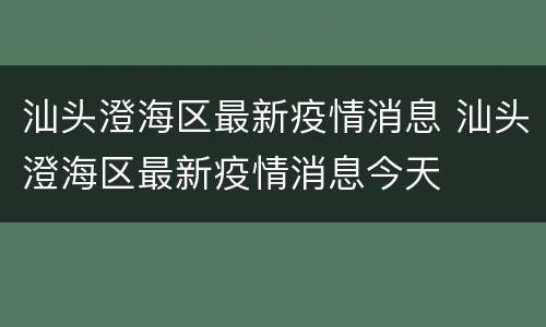 汕头澄海区最新疫情消息 汕头澄海区最新疫情消息今天