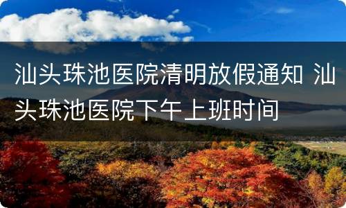 汕头珠池医院清明放假通知 汕头珠池医院下午上班时间