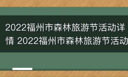 2022福州市森林旅游节活动详情 2022福州市森林旅游节活动详情介绍