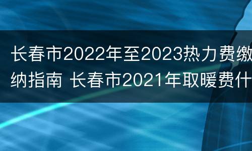长春市2022年至2023热力费缴纳指南 长春市2021年取暖费什么时候开始交