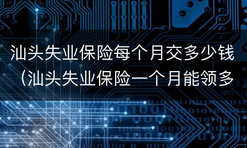 汕头失业保险每个月交多少钱（汕头失业保险一个月能领多少钱）