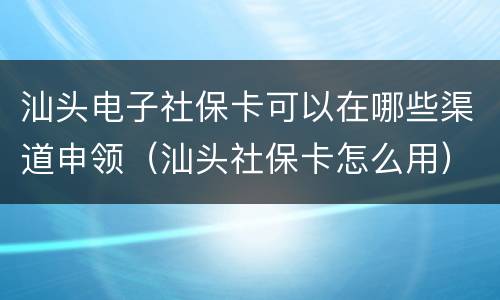 汕头电子社保卡可以在哪些渠道申领（汕头社保卡怎么用）