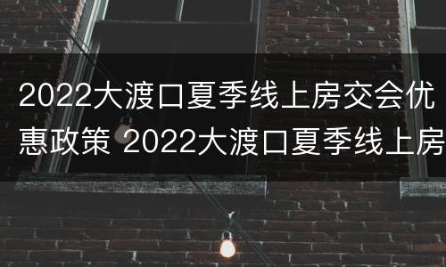 2022大渡口夏季线上房交会优惠政策 2022大渡口夏季线上房交会优惠政策解读