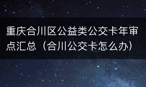 重庆合川区公益类公交卡年审点汇总（合川公交卡怎么办）