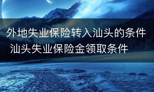 外地失业保险转入汕头的条件 汕头失业保险金领取条件