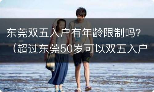 东莞双五入户有年龄限制吗？（超过东莞50岁可以双五入户吗）