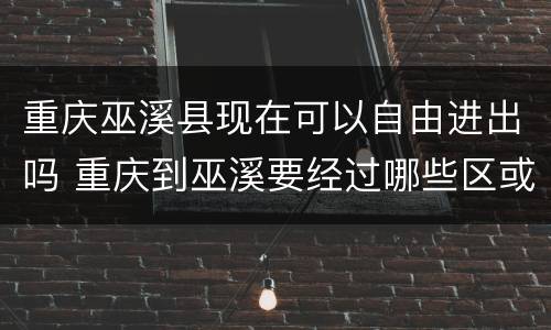 重庆巫溪县现在可以自由进出吗 重庆到巫溪要经过哪些区或县