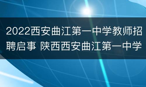 2022西安曲江第一中学教师招聘启事 陕西西安曲江第一中学教师招聘