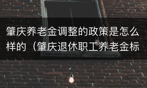 肇庆养老金调整的政策是怎么样的（肇庆退休职工养老金标准）