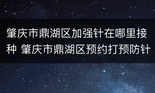 肇庆市鼎湖区加强针在哪里接种 肇庆市鼎湖区预约打预防针