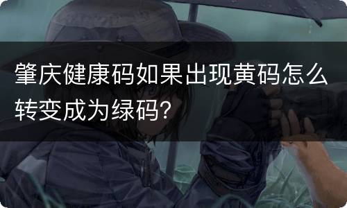 肇庆健康码如果出现黄码怎么转变成为绿码？