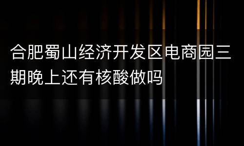 合肥蜀山经济开发区电商园三期晚上还有核酸做吗