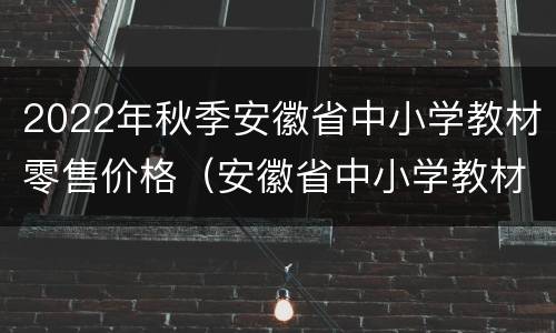 2022年秋季安徽省中小学教材零售价格（安徽省中小学教材版本）