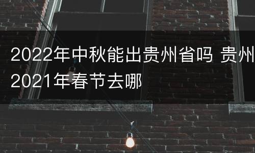 2022年中秋能出贵州省吗 贵州2021年春节去哪