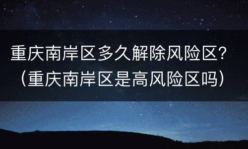 重庆南岸区多久解除风险区？（重庆南岸区是高风险区吗）