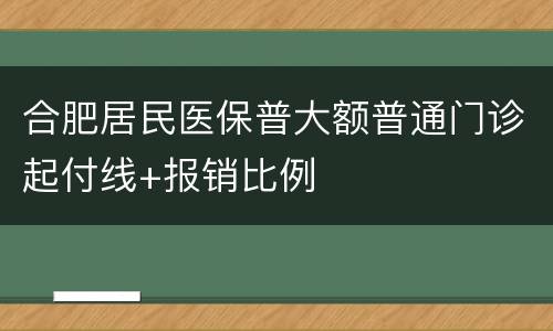 合肥居民医保普大额普通门诊起付线+报销比例