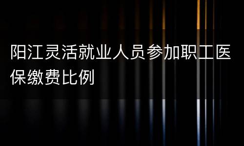 阳江灵活就业人员参加职工医保缴费比例