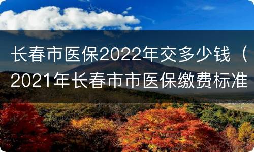 长春市医保2022年交多少钱（2021年长春市市医保缴费标准）