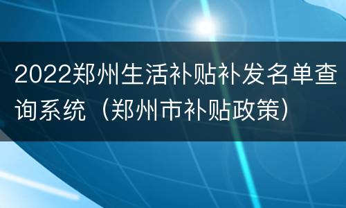 2022郑州生活补贴补发名单查询系统（郑州市补贴政策）