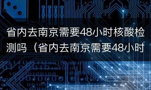省内去南京需要48小时核酸检测吗（省内去南京需要48小时核酸检测吗今天）