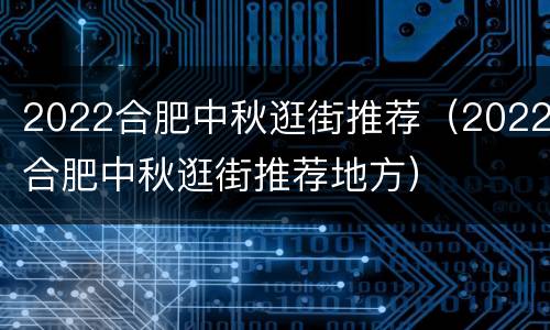 2022合肥中秋逛街推荐（2022合肥中秋逛街推荐地方）