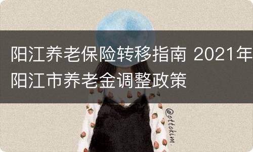 阳江养老保险转移指南 2021年阳江市养老金调整政策