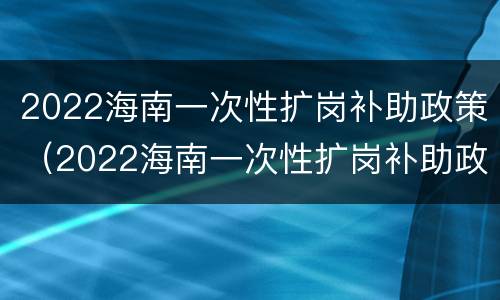2022海南一次性扩岗补助政策（2022海南一次性扩岗补助政策解读）
