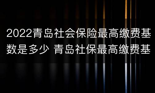 2022青岛社会保险最高缴费基数是多少 青岛社保最高缴费基数2020
