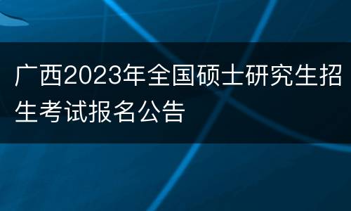 广西2023年全国硕士研究生招生考试报名公告