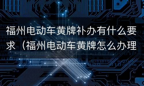 福州电动车黄牌补办有什么要求（福州电动车黄牌怎么办理）