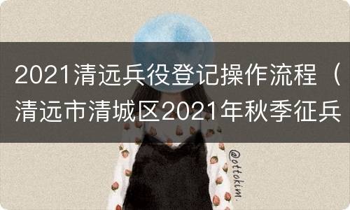 2021清远兵役登记操作流程（清远市清城区2021年秋季征兵）