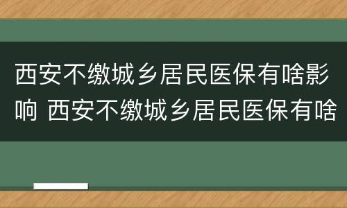 西安不缴城乡居民医保有啥影响 西安不缴城乡居民医保有啥影响吗