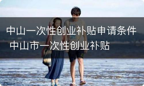 中山一次性创业补贴申请条件 中山市一次性创业补贴