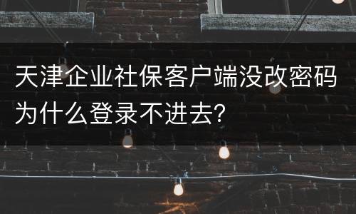 天津企业社保客户端没改密码为什么登录不进去？