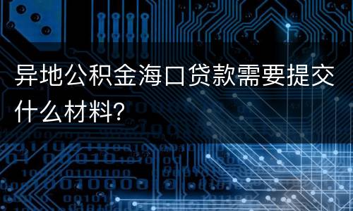 异地公积金海口贷款需要提交什么材料？
