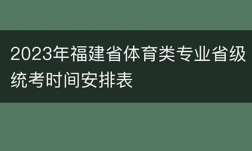 2023年福建省体育类专业省级统考时间安排表