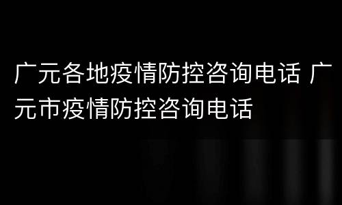 广元各地疫情防控咨询电话 广元市疫情防控咨询电话
