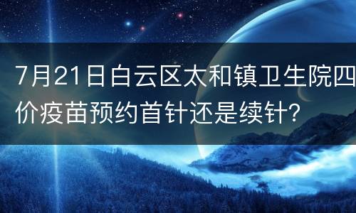 7月21日白云区太和镇卫生院四价疫苗预约首针还是续针？