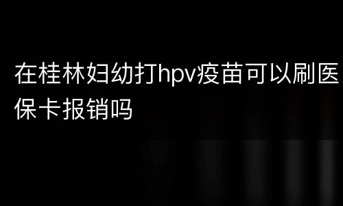 在桂林妇幼打hpv疫苗可以刷医保卡报销吗