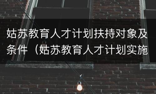 姑苏教育人才计划扶持对象及条件（姑苏教育人才计划实施细则）