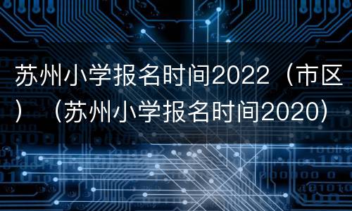 苏州小学报名时间2022（市区）（苏州小学报名时间2020）