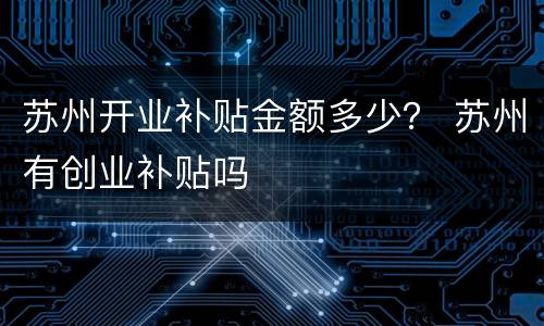 苏州开业补贴金额多少？ 苏州有创业补贴吗